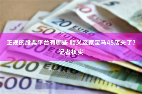 正规的股票平台有哪些 顺义这家宝马4S店关了？记者核实