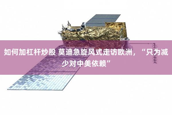 如何加杠杆炒股 莫迪急旋风式走访欧洲，“只为减少对中美依赖”