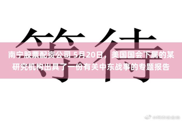南宁股票配资公司 5月20日，美国国会下属的某研究机构出具了一份有关中东战事的专题报告