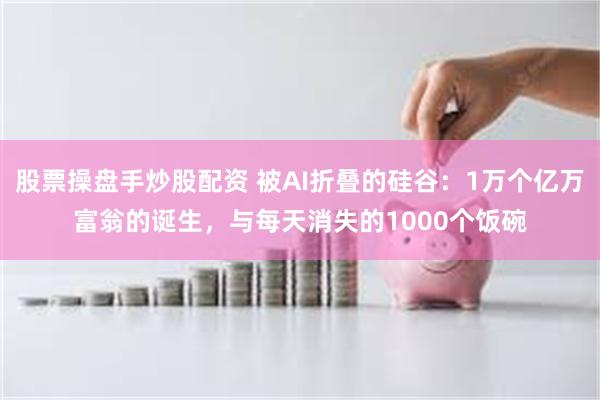 股票操盘手炒股配资 被AI折叠的硅谷：1万个亿万富翁的诞生，与每天消失的1000个饭碗