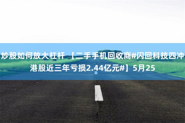 炒股如何放大杠杆 【二手手机回收商#闪回科技四冲港股近三年亏损2.44亿元#】5月25
