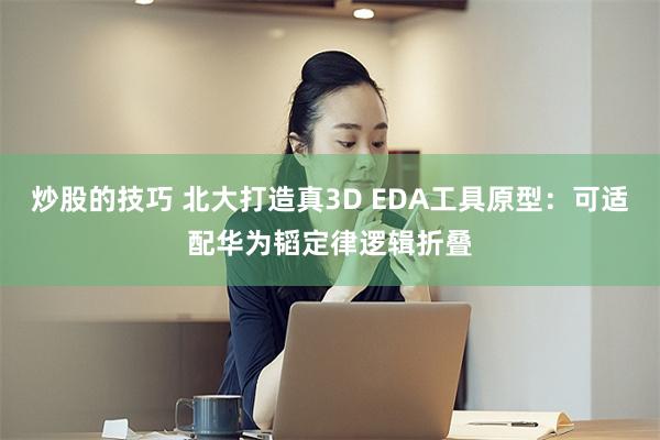 炒股的技巧 北大打造真3D EDA工具原型：可适配华为韬定律逻辑折叠