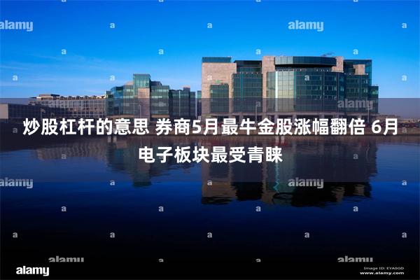 炒股杠杆的意思 券商5月最牛金股涨幅翻倍 6月电子板块最受青睐