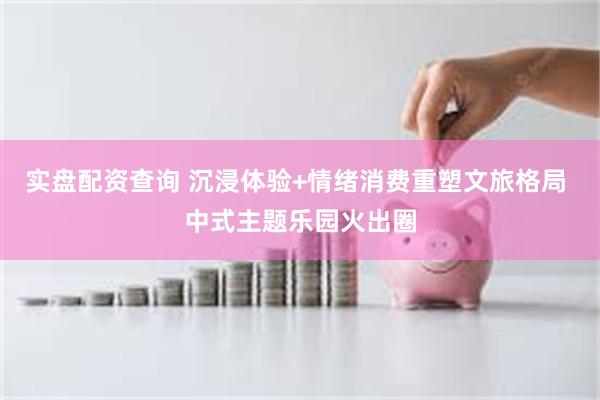 实盘配资查询 沉浸体验+情绪消费重塑文旅格局 中式主题乐园火出圈