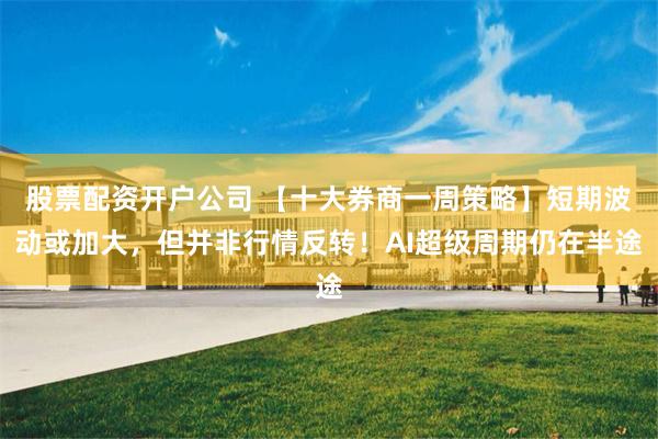股票配资开户公司 【十大券商一周策略】短期波动或加大，但并非行情反转！AI超级周期仍在半途