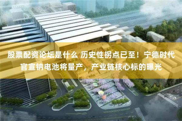 股票配资论坛是什么 历史性拐点已至！宁德时代官宣钠电池将量产，产业链核心标的曝光