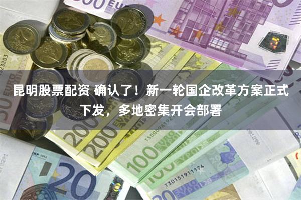 昆明股票配资 确认了!新一轮国企改革方案正式下发,多地密集开会部署