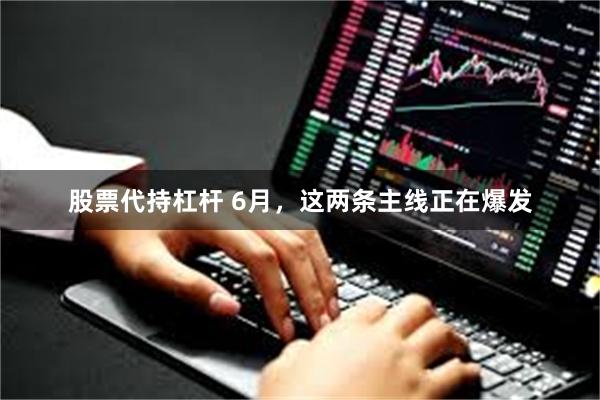 股票代持杠杆 6月，这两条主线正在爆发
