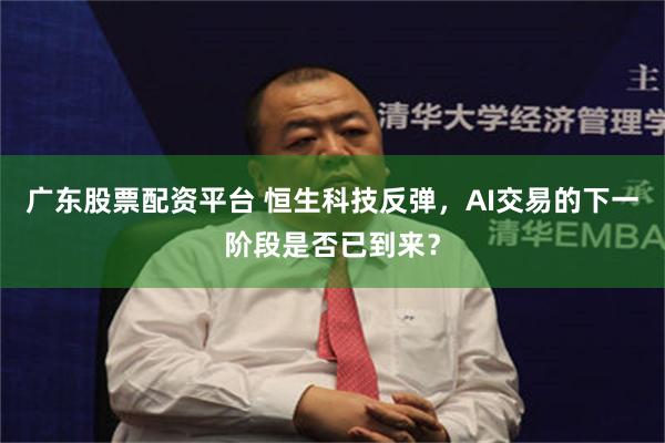 广东股票配资平台 恒生科技反弹，AI交易的下一阶段是否已到来？