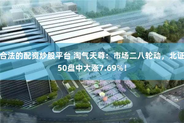 合法的配资炒股平台 淘气天尊:市场二八轮动,北证50盘中大涨7.69%!