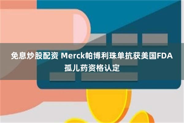 免息炒股配资 Merck帕博利珠单抗获美国FDA孤儿药资格认定