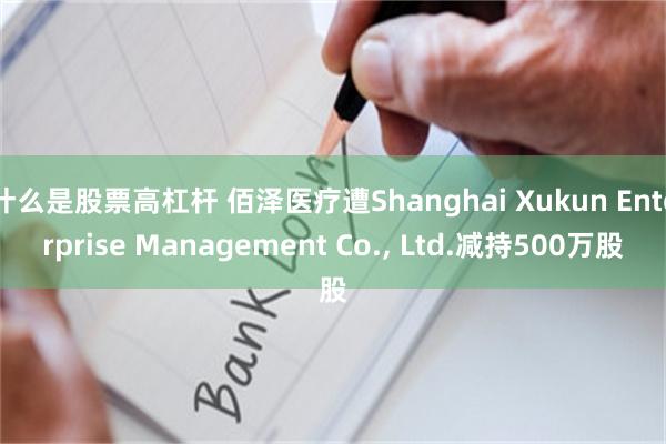 什么是股票高杠杆 佰泽医疗遭Shanghai Xukun Enterprise Management Co., Ltd.减持500万股