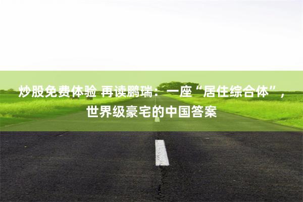 炒股免费体验 再读鹏瑞：一座“居住综合体”，世界级豪宅的中国答案