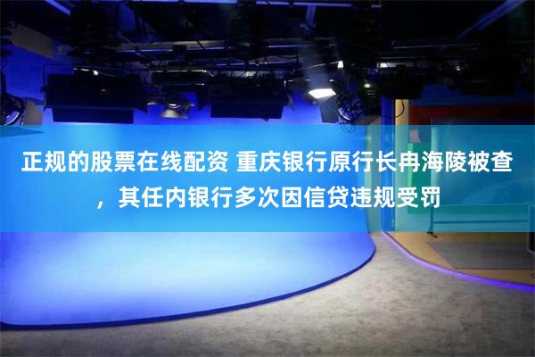 正规的股票在线配资 重庆银行原行长冉海陵被查，其任内银行多次因信贷违规受罚