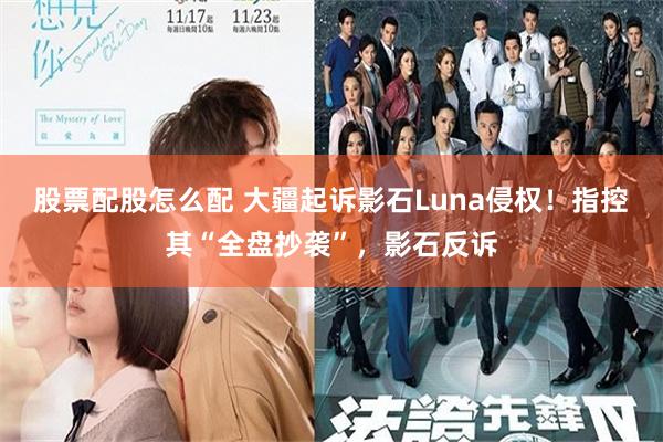 股票配股怎么配 大疆起诉影石Luna侵权！指控其“全盘抄袭”，影石反诉