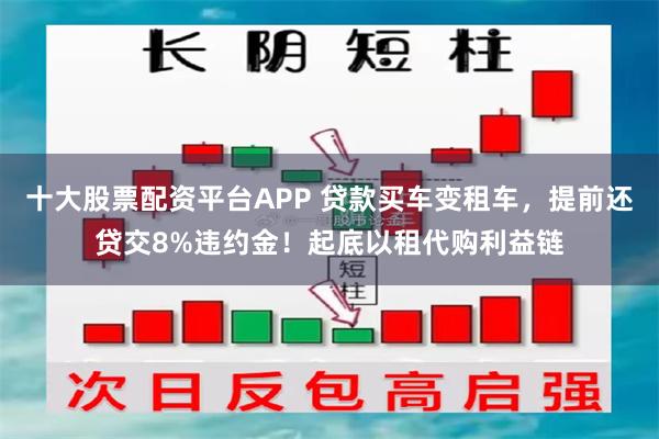 十大股票配资平台APP 贷款买车变租车，提前还贷交8%违约金！起底以租代购利益链