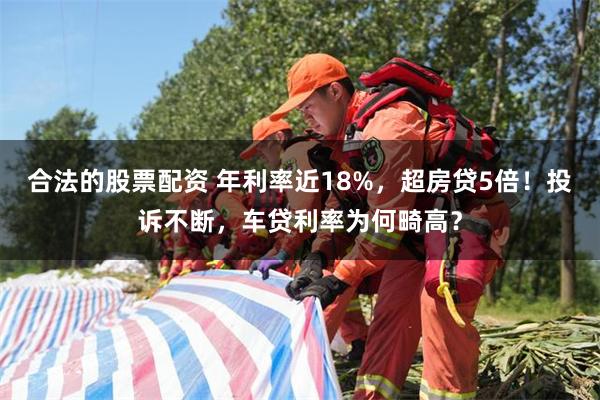 合法的股票配资 年利率近18%,超房贷5倍!投诉不断,车贷利率为何畸高?