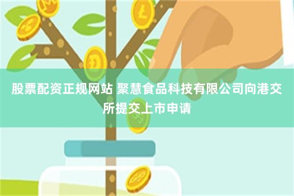 股票配资正规网站 聚慧食品科技有限公司向港交所提交上市申请