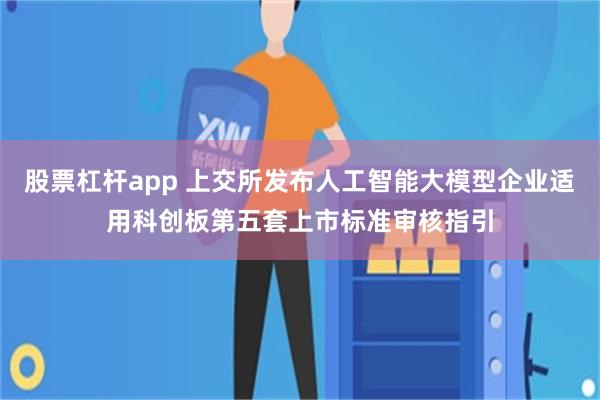 股票杠杆app 上交所发布人工智能大模型企业适用科创板第五套上市标准审核指引