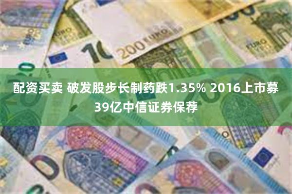 配资买卖 破发股步长制药跌1.35% 2016上市募39亿中信证券保荐