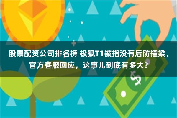 股票配资公司排名榜 极狐T1被指没有后防撞梁，官方客服回应，这事儿到底有多大？