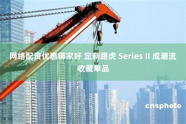 网络配资优惠哪家好 定制路虎 Series II 成潮流收藏单品