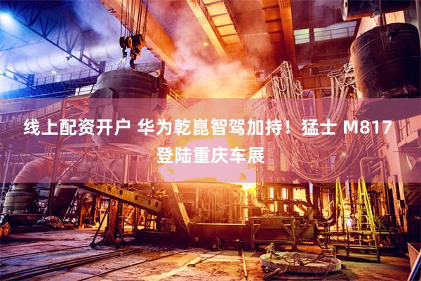 线上配资开户 华为乾崑智驾加持！猛士 M817 登陆重庆车展