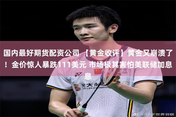 国内最好期货配资公司 【黄金收评】黄金又崩溃了！金价惊人暴跌111美元 市场极其害怕美联储加息
