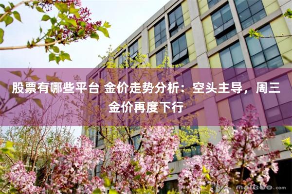 股票有哪些平台 金价走势分析：空头主导，周三金价再度下行