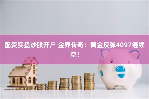 配资实盘炒股开户 金界传奇：黄金反弹4097继续空！