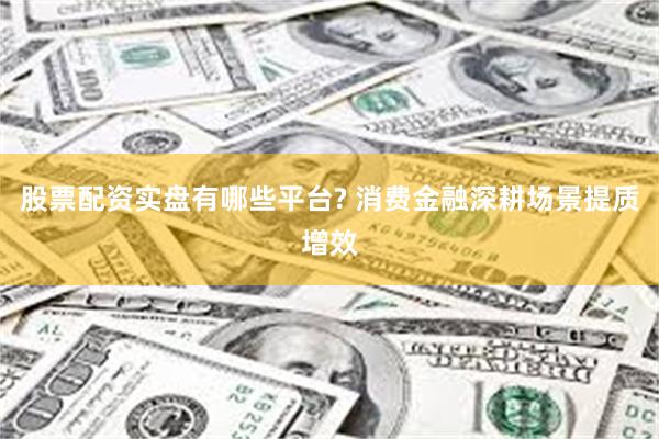 股票配资实盘有哪些平台? 消费金融深耕场景提质增效