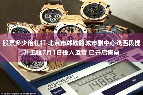 股票多少倍杠杆 北京市郊铁路城市副中心线西段提升工程7月1日投入运营 已开启售票