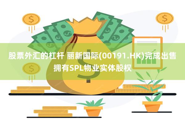 股票外汇的杠杆 丽新国际(00191.HK)完成出售拥有SPL物业实体股权