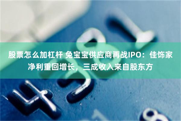 股票怎么加杠杆 兔宝宝供应商再战IPO：佳饰家净利重回增长，三成收入来自股东方