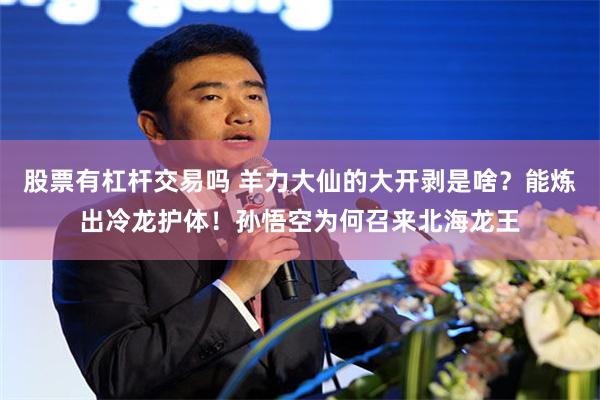 股票有杠杆交易吗 羊力大仙的大开剥是啥?能炼出冷龙护体!孙悟空为何召来北海龙王