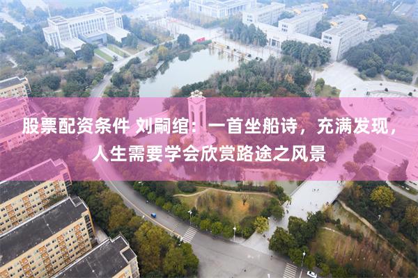 股票配资条件 刘嗣绾:一首坐船诗,充满发现,人生需要学会欣赏路途之风景