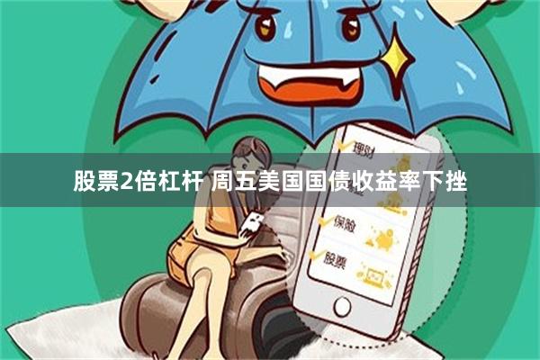 股票2倍杠杆 周五美国国债收益率下挫