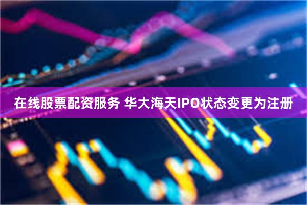 在线股票配资服务 华大海天IPO状态变更为注册