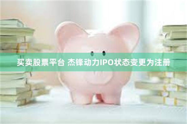 买卖股票平台 杰锋动力IPO状态变更为注册