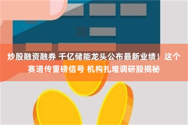 炒股融资融券 千亿储能龙头公布最新业绩!这个赛道传重磅信号 机构扎堆调研股揭秘