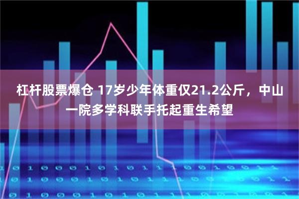 杠杆股票爆仓 17岁少年体重仅21.2公斤,中山一院多学科联手托起重生希望