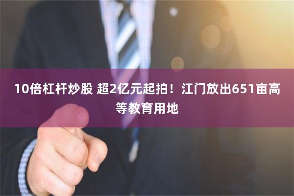 10倍杠杆炒股 超2亿元起拍!江门放出651亩高等教育用地
