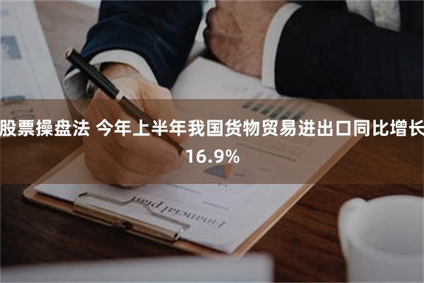 股票操盘法 今年上半年我国货物贸易进出口同比增长16.9%