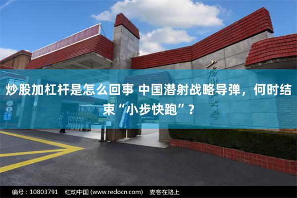 炒股加杠杆是怎么回事 中国潜射战略导弹,何时结束“小步快跑”?