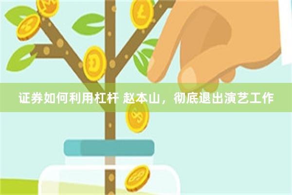 证券如何利用杠杆 赵本山，彻底退出演艺工作