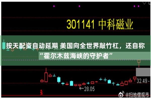 按天配资自动延期 美国向全世界敲竹杠,还自称“霍尔木兹海峡的守护者”
