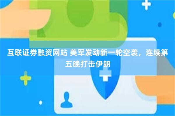 互联证劵融资网站 美军发动新一轮空袭，连续第五晚打击伊朗