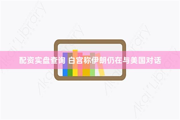 配资实盘查询 白宫称伊朗仍在与美国对话