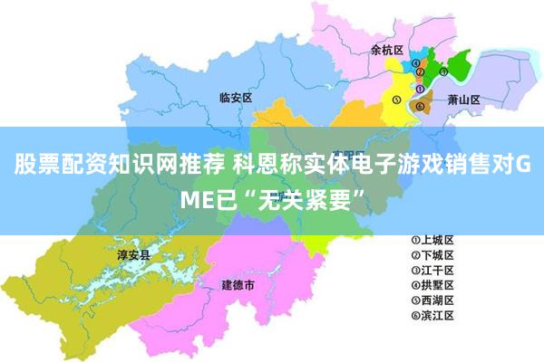 股票配资知识网推荐 科恩称实体电子游戏销售对GME已“无关紧要”