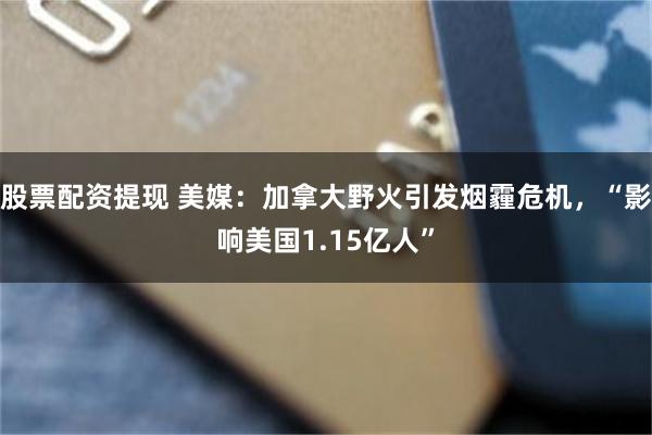 股票配资提现 美媒：加拿大野火引发烟霾危机，“影响美国1.15亿人”